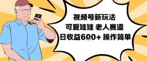 视频号新玩法，可爱娃娃视频制作教学，老人赛道，日收益6张+操作简单-淘金日记