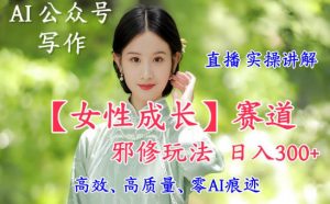 AI写作【女性成长】赛道内容邪修玩法,日入5张+,直播落地实操讲解-淘金日记