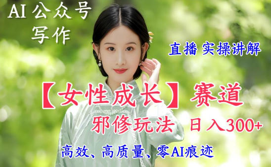 AI写作【女性成长】赛道内容邪修玩法，日入5张+，直播落地实操讲解-淘金日记