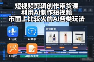 短视频剪辑创作带货课，利用AI制作短视频，市面上比较火的AI各类玩法-淘金日记