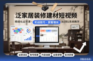 泛家居装修建材短视频精细化运营课,运营误区+账号搭建+内容选题+运营逻辑+投流获客-淘金日记