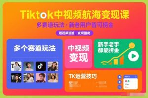 Tiktok中视频航海变现课,多个赛道玩法,新手老手都能在TK中视频捞金-淘金日记