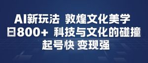 AI新玩法,敦煌文化美学,科技与文化的碰撞,起号快变现强-淘金日记
