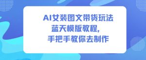 AI女装图文带货玩法蓝天模版教程，手把手教你去制作-淘金日记