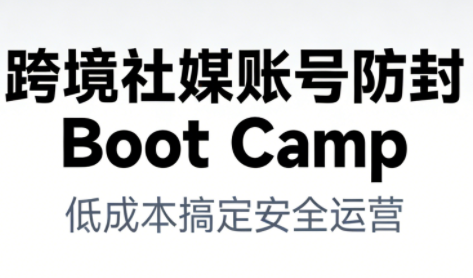 跨境社媒账号防封Boot Camp,低成本搞定社媒账号安全与长期运营-淘金日记