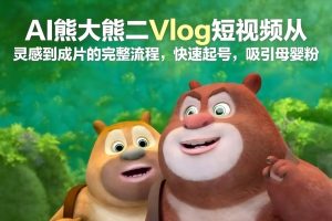 AI熊大熊二Vlog短视频从灵感到成片的完整流程,快速起号,吸引母婴粉-淘金日记