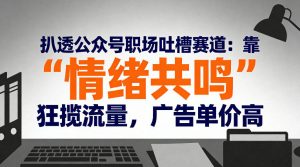 扒透公众号职场吐槽赛道:靠“情绪共鸣”狂揽流量,广告单价高-淘金日记