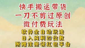 快手搬运带货,一刀不剪过原创,微付费玩法,软件全自动玩法,日入纯利四位数【揭秘】-淘金日记