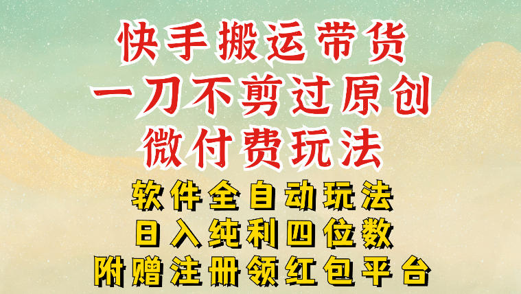 快手搬运带货,一刀不剪过原创,微付费玩法,软件全自动玩法,日入纯利四位数【揭秘】-淘金日记