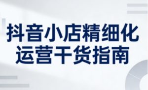 抖音小店精细化运营干货指南新版，助力商家系统提升店铺运营能力（更新）-淘金日记