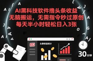 AI黑科技软件撸头条收益,无脑搬运,无需指令秒过原创,每天半小时轻松日入3张【揭秘】-淘金日记