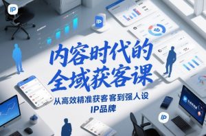 内容时代的全域获客课,从高效精准获客到强人设IP品牌-淘金日记