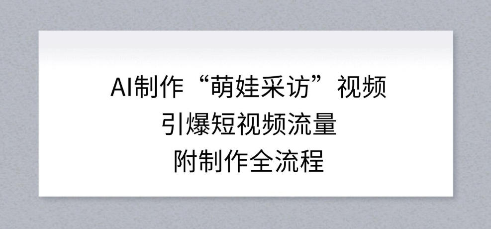 AI制作“萌娃采访”视频,引爆短视频流量,附制作全流程-淘金日记