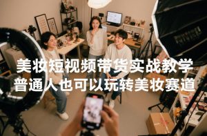 美妆短视频带货实战教学，普通人也可以玩转美妆赛道-淘金日记