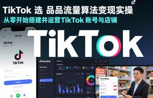 TikTok选品流量算法变现实操,从零开始搭建并运营TikTok账号与店铺-淘金日记