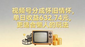 视频号分成怀旧情怀,单日收益632.74,更适合懒人的玩法-淘金日记