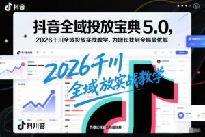 抖音全域投放宝典5.0,2026千川全域投放实战教学,为增长找到全局最优解-淘金日记