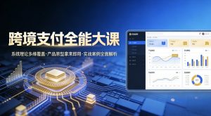 跨境支付全能大课,系统理论多维覆盖,产品原型拿来即用,实战案例全面解析-淘金日记