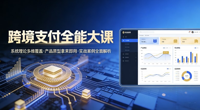 跨境支付全能大课,系统理论多维覆盖,产品原型拿来即用,实战案例全面解析-淘金日记