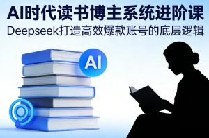 AI时代读书博主系统进阶课，Deepseek打造高效爆款账号的底层逻辑-淘金日记
