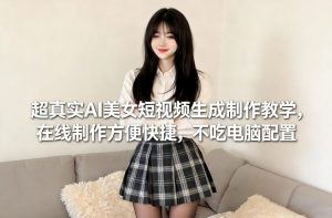 超真实AI美女短视频生成制作教学,在线制作方便快捷,不吃电脑配置,快速起号涨粉-淘金日记