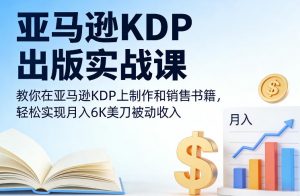 亚马逊KDP出版实战课,教你在亚马逊KDP上制作和销售书籍,轻松实现月入6K美刀被动收入-淘金日记