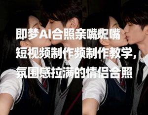 即梦AI合照亲嘴短视频制作教学,氛围感拉满的情侣合照-淘金日记