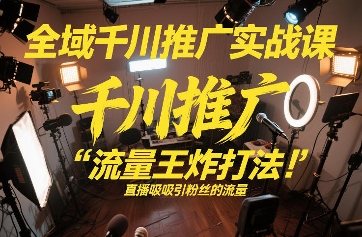全域千川推广实战课,这课直接把“流量王炸打法”给你怼到手里,千川打爆直播间(2026年2月)-淘金日记