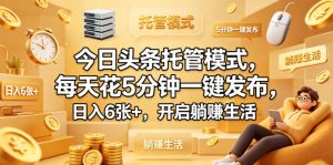 今日头条托管模式，每天花5分钟一键发布，日入6张+，开启躺賺生活【揭秘】-淘金日记