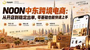 NOON中东跨境电商:从开店到稳定出单,零基础也能快速上手(更新2026)-淘金日记
