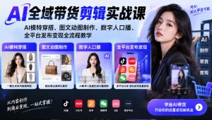 AI全域带货剪辑实战课|AI模特穿搭、图文动图制作、数字人口播、全平台发布变现全流程教学-淘金日记
