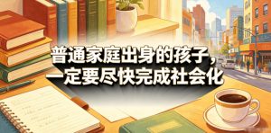 付费文章:普通家庭出身的孩子,一定要尽快完成社会化-淘金日记