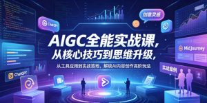 AIGC全能实战课，从核心技巧到思维升级，从工具应用到实战落地，解锁AI内容创作高阶玩法-淘金日记