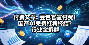 付费文章：豆包官宣付费！国产AI免费红利终结？行业全拆解-淘金日记