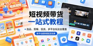 短视频带货一站式教程,选品、剪辑、投流、多平台玩法全覆盖,新手也能快速起店出单-淘金日记