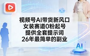 视频号AI带货新风口，女装赛道0粉起号，提供全套提示词，26年最简单的副业-淘金日记