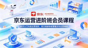 京东运营进阶班会员课程，新手入门与老运营进阶，助力商家快速掌握京东运营精髓-淘金日记