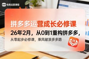 拼多多运营成长必修课26年2月,从0到1重构拼多多,从零起步必修课,乘风破浪多多路-淘金日记