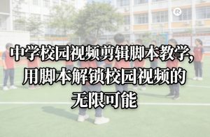 中学校园视频剪辑脚本教学,用脚本解锁校园视频的无限可能-淘金日记