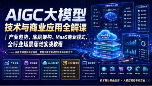 AIGC大模型技术与商业应用全解课｜产业趋势、底层架构、MaaS商业模式、全行业场景落地实战教程-淘金日记