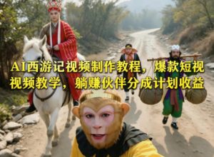 AI西游记视频制作教程,爆款短视频教学,躺賺伙伴分成计划收益-淘金日记