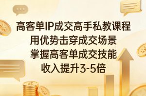 高客单IP成交高手私教课程，用优势击穿成交场景，掌握高客单成交技能，收入提升3-5倍-淘金日记