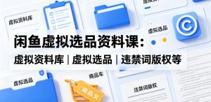 闲鱼虚拟选品资料课：虚拟资料库丨虚拟选品丨违禁词版权等-淘金日记