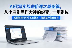 AI代写实战进阶课之基础篇,从小白到写作大神的蜕变,一步到位【揭秘】-淘金日记