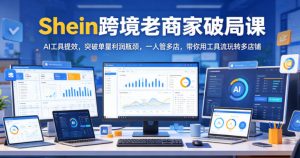 Shein跨境老商家破局课,AI工具提效,突破单量利润瓶颈,一人管多店,带你用工具流玩转多店铺-淘金日记
