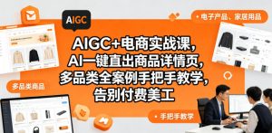AIGC+电商实战课,AI一键直出商品详情页,多品类全案例手把手教学,告别付费美工-淘金日记