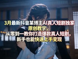 3月最新抖音某博主AI真人短剧独家原创教学,从零到一教你打造爆款真人短剧,新手也能快速上手变现-淘金日记