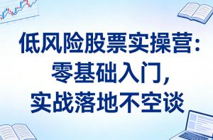 低风险股票实操营:零基础入门,实战落地不空谈-淘金日记