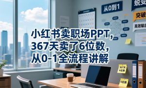 小红书卖职场PPT,367天卖了6位数,从0-1全流程讲解-淘金日记