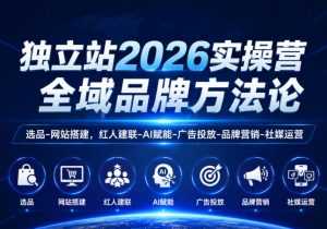 独立站2026实操营,全域品牌方法论,选品-网站搭建,红人建联-AI赋能-广告投放-品牌营销-社煤运营-淘金日记
